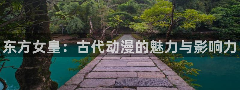 阿吧动漫：东方女皇：古代动漫的魅力与影响力