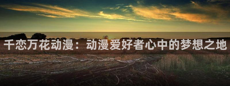 omofun动漫官网：千恋万花动漫：动漫爱好者心中的梦想之地