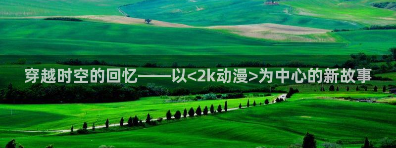 omo fun动漫：穿越时空的回忆——以<2k动漫>为中心的新故事