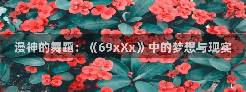 omofun动漫官网最新版：漫神的舞蹈：《69xXx》中的梦想与现实